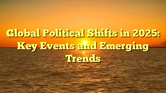 Global Political Shifts in 2025: Key Events and Emerging Trends