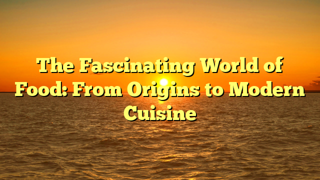 The Fascinating World of Food: From Origins to Modern Cuisine