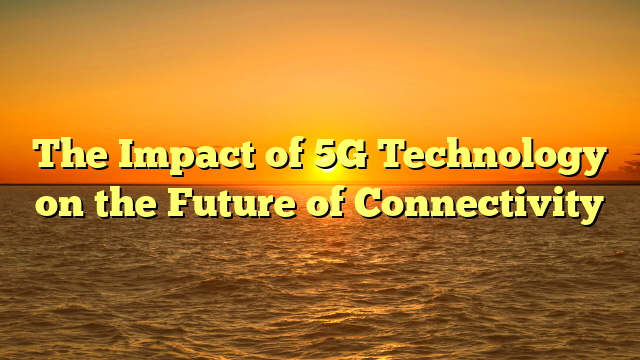 The Impact of 5G Technology on the Future of Connectivity