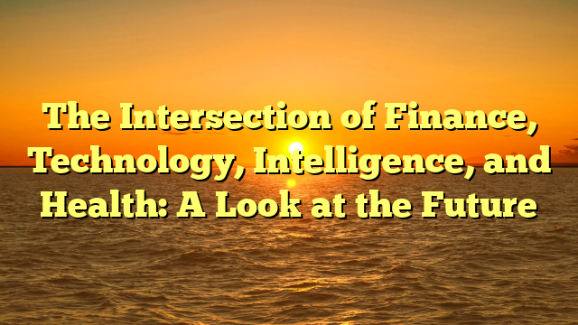 The Intersection of Finance, Technology, Intelligence, and Health: A Look at the Future