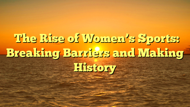 ﻿The Rise of Women’s Sports: Breaking Barriers and Making History
