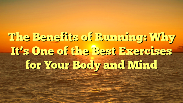 The Benefits of Running: Why It’s One of the Best Exercises for Your Body and Mind